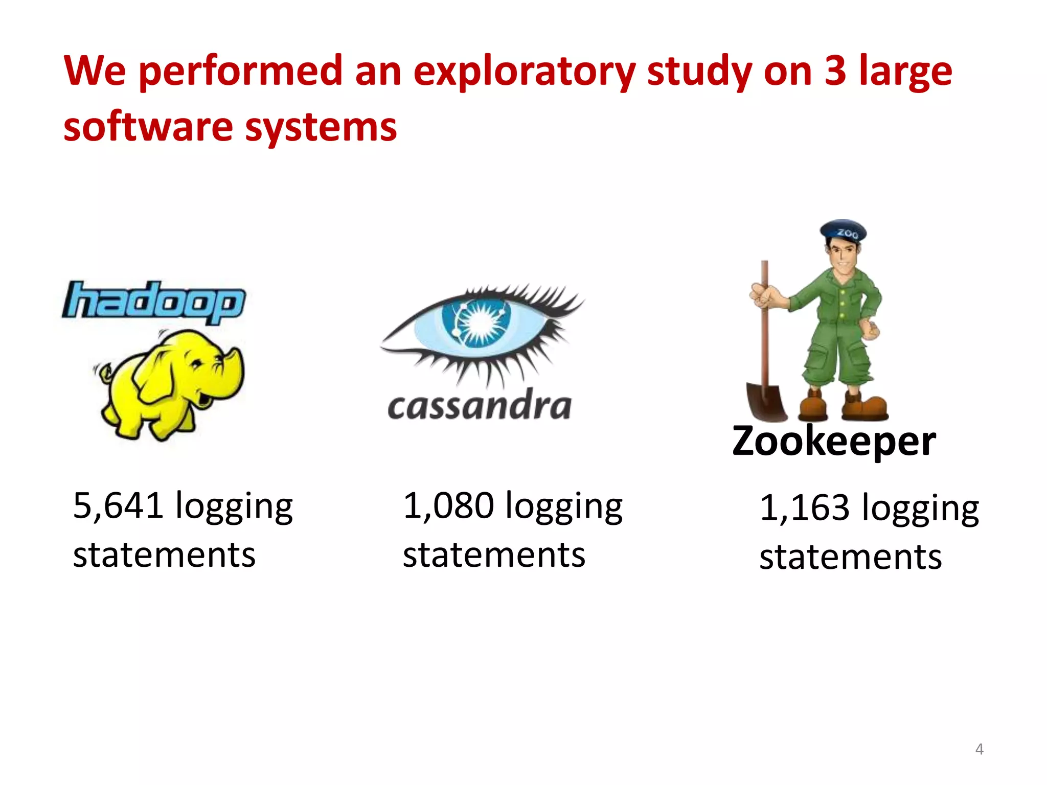 We performed an exploratory study on 3 large
software systems
4
Zookeeper
5,641 logging
statements
1,080 logging
statements
1,163 logging
statements
 