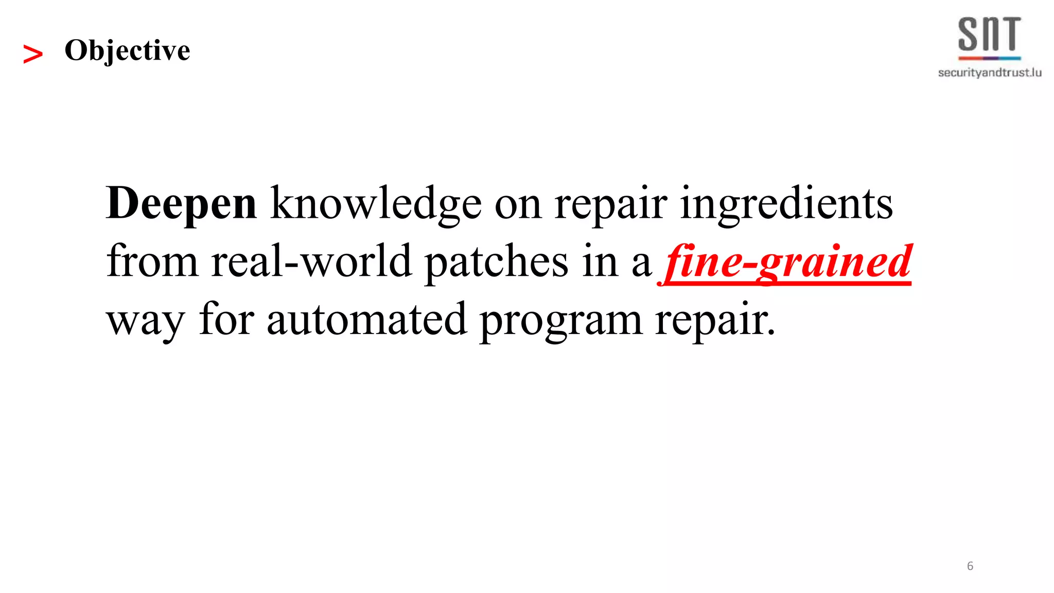 6
> Objective
Deepen knowledge on repair ingredients
from real-world patches in a fine-grained
way for automated program repair.
 