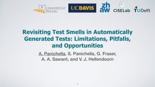 Revisiting Test Smells in Automatically
Generated Tests: Limitations, Pitfalls,
and Opportunities
A. Panichella, S. Panichella, G. Fraser,
A. A. Sawant, and V. J. Hellendoorn
1
 