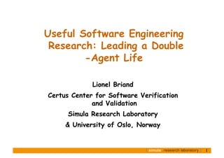 Useful Software Engineering
 Research: Leading a Double
        -Agent Life

             Lionel Briand
Certus Center for Software Verification
             and Validation
      Simula Research Laboratory
     & University of Oslo, Norway


                                          1	

 