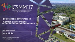 INTERNATIONAL CONFERENCE ON
SOCIAL MEDIA MARKETING
AUTHOR’S NAME
DATE: 08/21/2017
Socio-spatial differences in
German online milieus
VENUE : UNIVERSITY OF TWENTE
Knut Linke
 