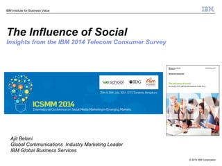 © 2014 IBM Corporation
IBM Institute for Business Value
The Influence of Social
Insights from the IBM 2014 Telecom Consumer Survey
Ajit Belani
Global Communications Industry Marketing Leader
IBM Global Business Services
 