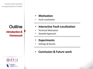 Interactive Fault Localization
Leveraging Simple User Feedback

• Motivation
•

Outline
Introduction &
Framework

Fault Localization

• Interactive Fault Localization
•
•

Technical Motivation
Detailed Approach

• Experiments
•

Settings & Results

• Conclusion & Future work

 
