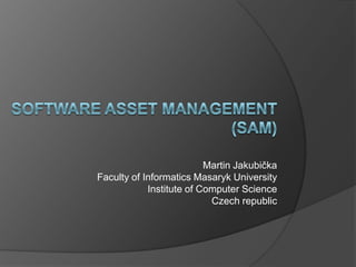 Software asset management(SAM) Martin Jakubička Faculty of Informatics Masaryk University Institute of Computer Science Czech republic 