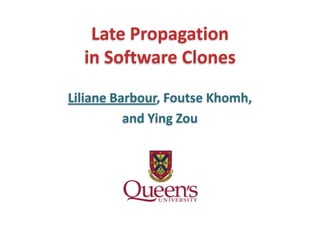 Late Propagation
  in Software Clones
Liliane Barbour, Foutse Khomh,
          and Ying Zou
 