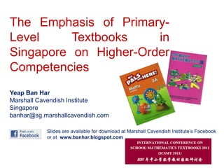 The Emphasis of Primary-Level Textbooks in Singapore on Higher-Order Competencies Yeap Ban Har Marshall Cavendish Institute Singapore banhar@sg.marshallcavendish.com Slides are available for download at Marshall Cavendish Institute’s Facebook or at  www.banhar.blogspot.com 