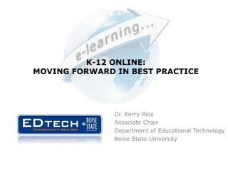 K-12 ONLINE: MOVING FORWARD IN BEST PRACTICE Dr. Kerry Rice Associate Chair Department of Educational Technology Boise State University 
