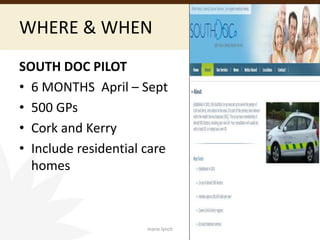 WHERE & WHEN
SOUTH DOC PILOT
• 6 MONTHS April – Sept
• 500 GPs
• Cork and Kerry
• Include residential care
homes
marie.lynch
 