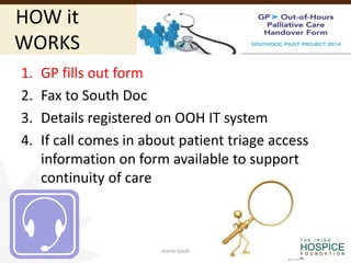 HOW it
WORKS
marie.lynch
1. GP fills out form
2. Fax to South Doc
3. Details registered on OOH IT system
4. If call comes in about patient triage access
information on form available to support
continuity of care
 
