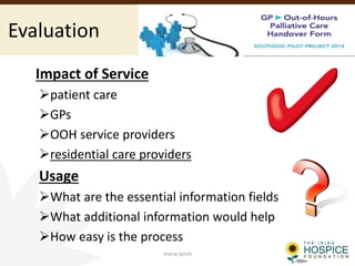 Evaluation
Impact of Service
patient care
GPs
OOH service providers
residential care providers
Usage
What are the essential information fields
What additional information would help
How easy is the process
marie.lynch
 