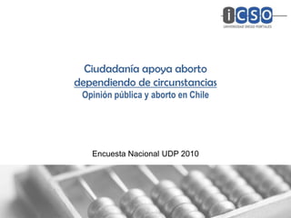 Ciudadanía apoya aborto
dependiendo de circunstancias
 Opinión pública y aborto en Chile




   Encuesta Nacional UDP 2010
 
