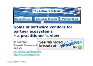 Goals of software vendors for
         partner ecosystems
         – a practitioner´s view
         Dr. Karl Popp
         Corporate Development
         SAP AG
         karl.michael.popp@sap.com
         http://www.drkarlpopp.com


Copyright © 2010 Dr. Karl Popp
 