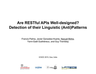 Are RESTful APIs Well-designed?
Detection of their Linguistic (Anti)Patterns
Francis Palma, Javier Gonzalez-Huerta, Naouel Moha,
Yann-Gaël Guéhéneuc, and Guy Tremblay
ICSOC 2015, Goa, India
 