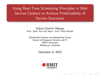 Using Real-Time Scheduling Principles in Web
 Service Clusters to Achieve Predictability of
              Service Execution

                Vidura Gamini Abhaya
        Prof. Zahir Tari and Assoc. Prof. Peter Bertok

          Distributed Systems and Networking Group
              School of Computer Science and IT
                       RMIT University
                     Melbourne, Australia


                   December 8, 2010
 