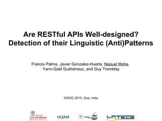 Are RESTful APIs Well-designed?
Detection of their Linguistic (Anti)Patterns
Francis Palma, Javier Gonzalez-Huerta, Naouel Moha,
Yann-Gaël Guéhéneuc, and Guy Tremblay
ICSOC 2015, Goa, India
 
