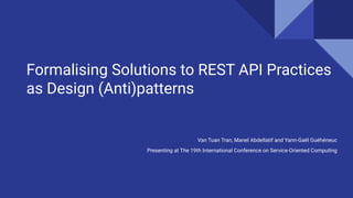 Formalising Solutions to REST API Practices
as Design (Anti)patterns
Van Tuan Tran, Manel Abdellatif and Yann-Gaël Guéhéneuc
Presenting at The 19th International Conference on Service-Oriented Computing
 