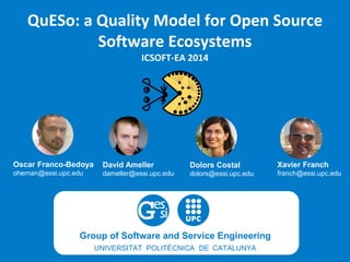 QuESo: a Quality Model for Open Source Software EcosystemsICSOFT-EA 2014 
Oscar Franco-Bedoya 
ohernan@essi.upc.edu 
David Ameller 
dameller@essi.upc.edu 
Dolors Costal 
dolors@essi.upc.edu 
Xavier Franch 
franch@essi.upc.edu  