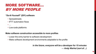 MORE SOFTWARE…
BY MORE PEOPLE
“Do-It-Yourself” (DIY) software
• Spreadsheets
• IFTT automation flows
• …
• Low-code platforms
Make software construction accessible to more profiles
• Lower the entry barrier to software development
• Make software development environments adaptable to the profile
in the future, everyone will be a developer for 15 minutes
— Andy Warhol (sort of…)
4
 