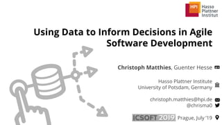 Hasso Plattner Institute
University of Potsdam, Germany
christoph.matthies@hpi.de
@chrisma0
Using Data to Inform Decisions in Agile
Software Development
Christoph Matthies, Guenter Hesse
Prague, July ’19
 