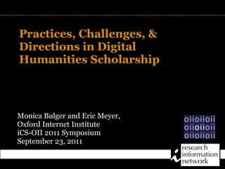 Practices, Challenges, &
Directions in Digital
Humanities Scholarship
                       TITLE




Monica Bulger and Eric Meyer,
Oxford Internet Institute
iCS-OII 2011 Symposium
September 23, 2011
 