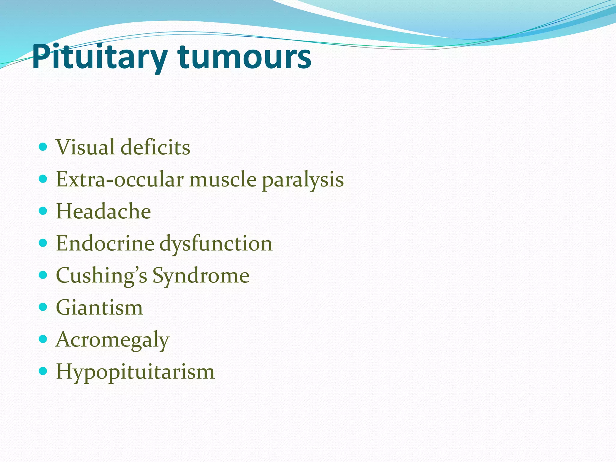 Pituitary tumours
 Visual deficits
 Extra-occular muscle paralysis
 Headache
 Endocrine dysfunction
 Cushing’s Syndrome
 Giantism
 Acromegaly
 Hypopituitarism
 