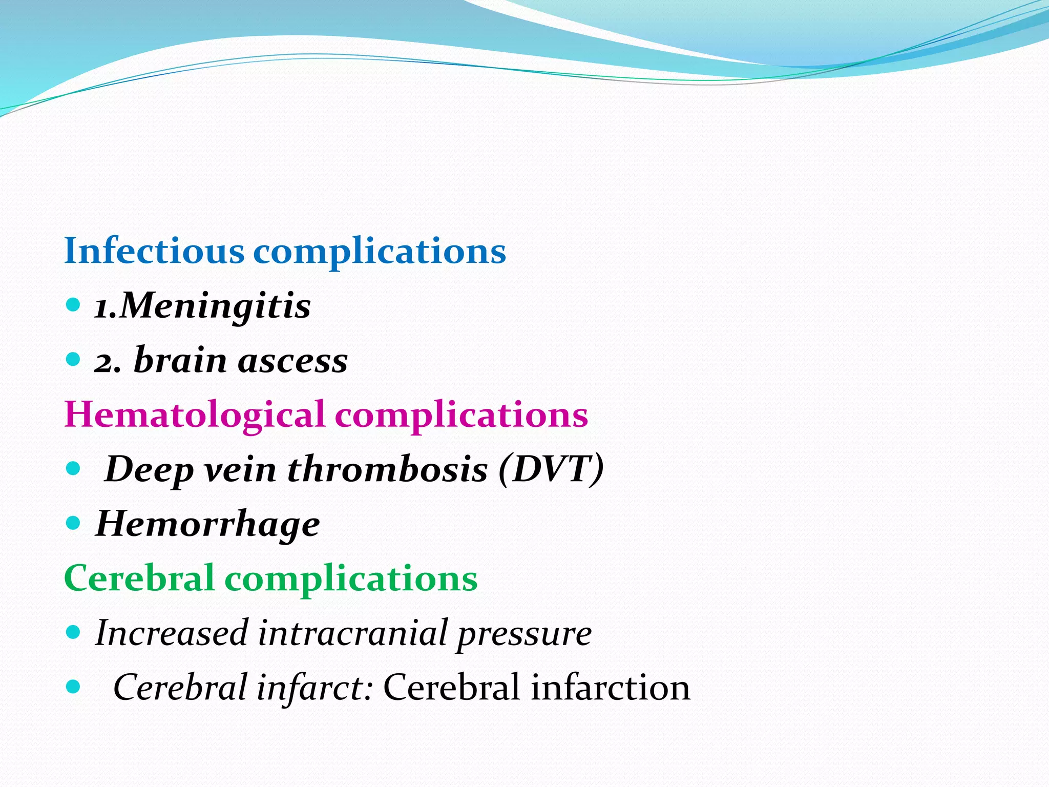 Infectious complications
 1.Meningitis
 2. brain ascess
Hematological complications
 Deep vein thrombosis (DVT)
 Hemorrhage
Cerebral complications
 Increased intracranial pressure
 Cerebral infarct: Cerebral infarction
 