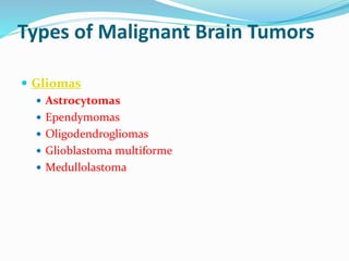 Types of Malignant Brain Tumors
 Gliomas
 Astrocytomas
 Ependymomas
 Oligodendrogliomas
 Glioblastoma multiforme
 Medullolastoma
 