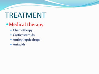 TREATMENT
Medical therapy
 Chemotherpy
 Corticosteroids
 Antiepileptic drugs
 Antacids
 