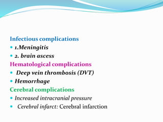 Infectious complications
 1.Meningitis
 2. brain ascess
Hematological complications
 Deep vein thrombosis (DVT)
 Hemorrhage
Cerebral complications
 Increased intracranial pressure
 Cerebral infarct: Cerebral infarction
 
