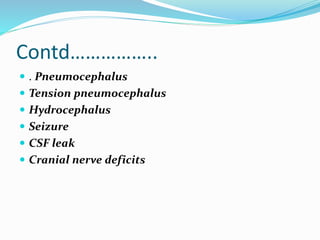 Contd……………..
 . Pneumocephalus
 Tension pneumocephalus
 Hydrocephalus
 Seizure
 CSF leak
 Cranial nerve deficits
 