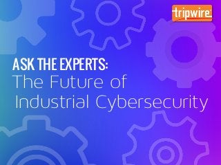 The Future of
Industrial Cybersecurity
ASK THE EXPERTS:
 