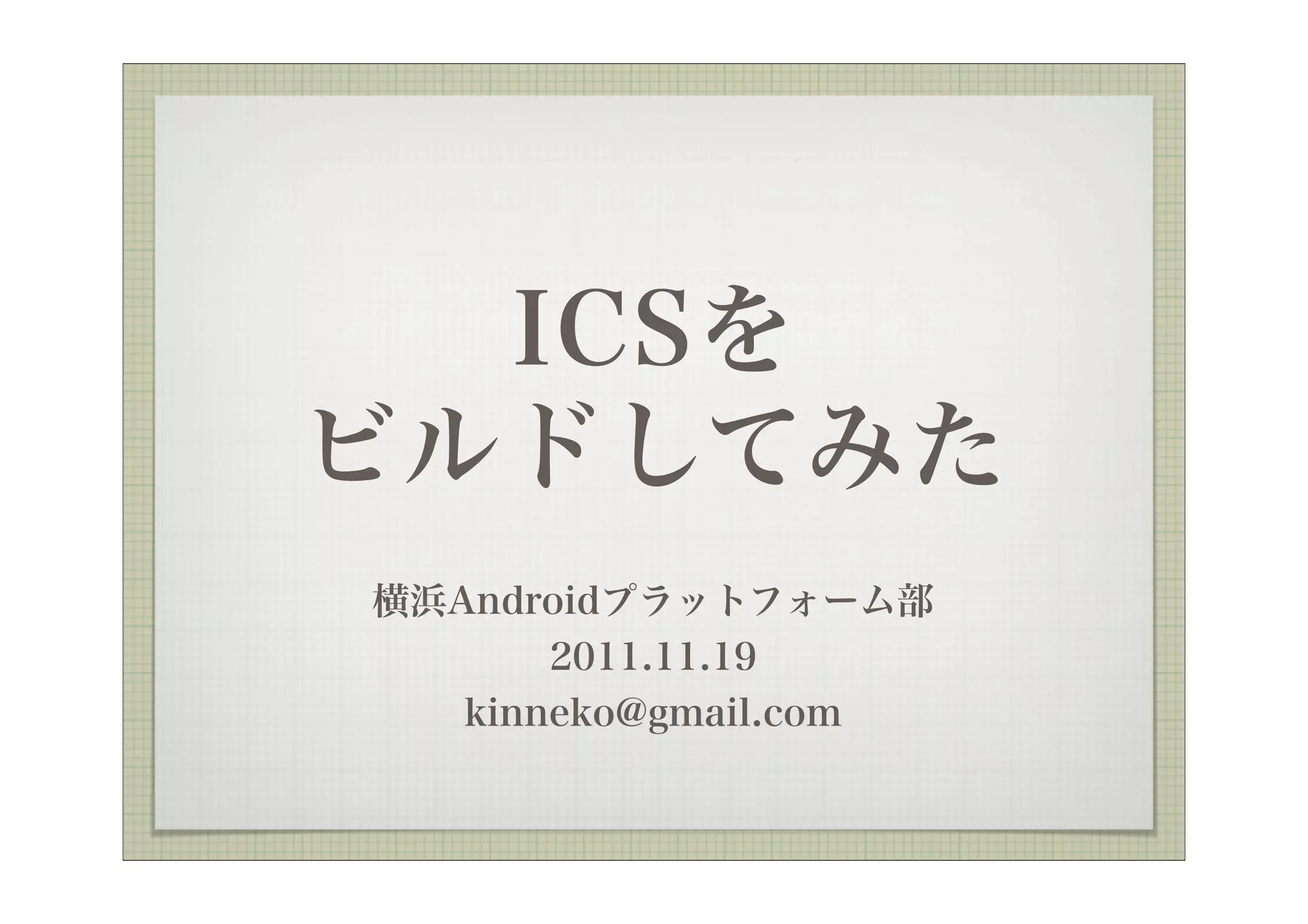 ICSを
ビルドしてみた
横浜Androidプラットフォーム部
       2011.11.19
   kinneko@gmail.com
 