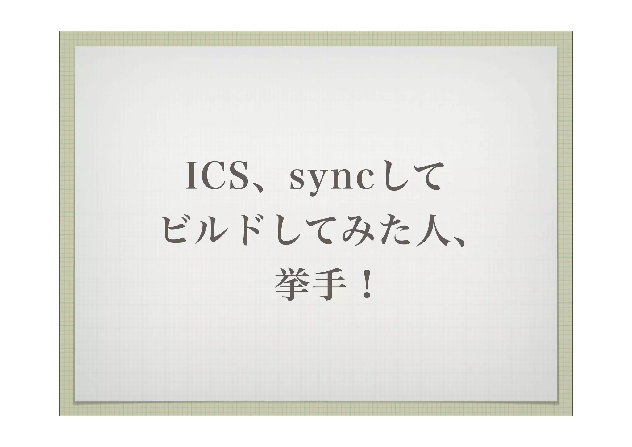 ICS、syncして
ビルドしてみた人、
     挙手！
 