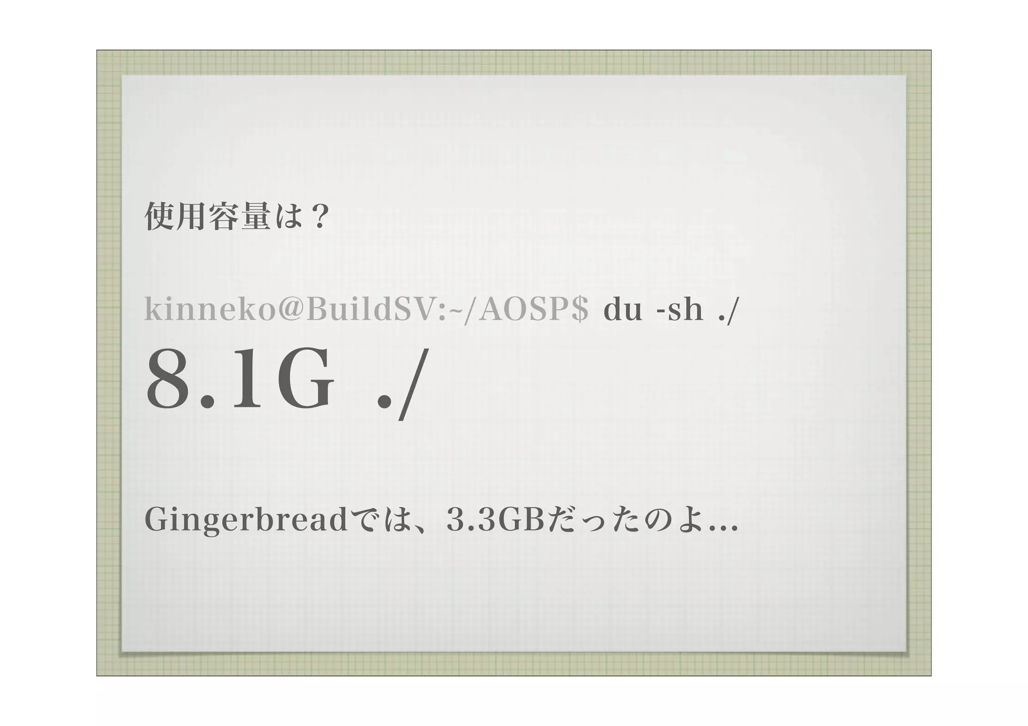 使用容量は？


kinneko@BuildSV: /AOSP$ du -sh ./

8.1G ./
Gingerbreadでは、3.3GBだったのよ...
 