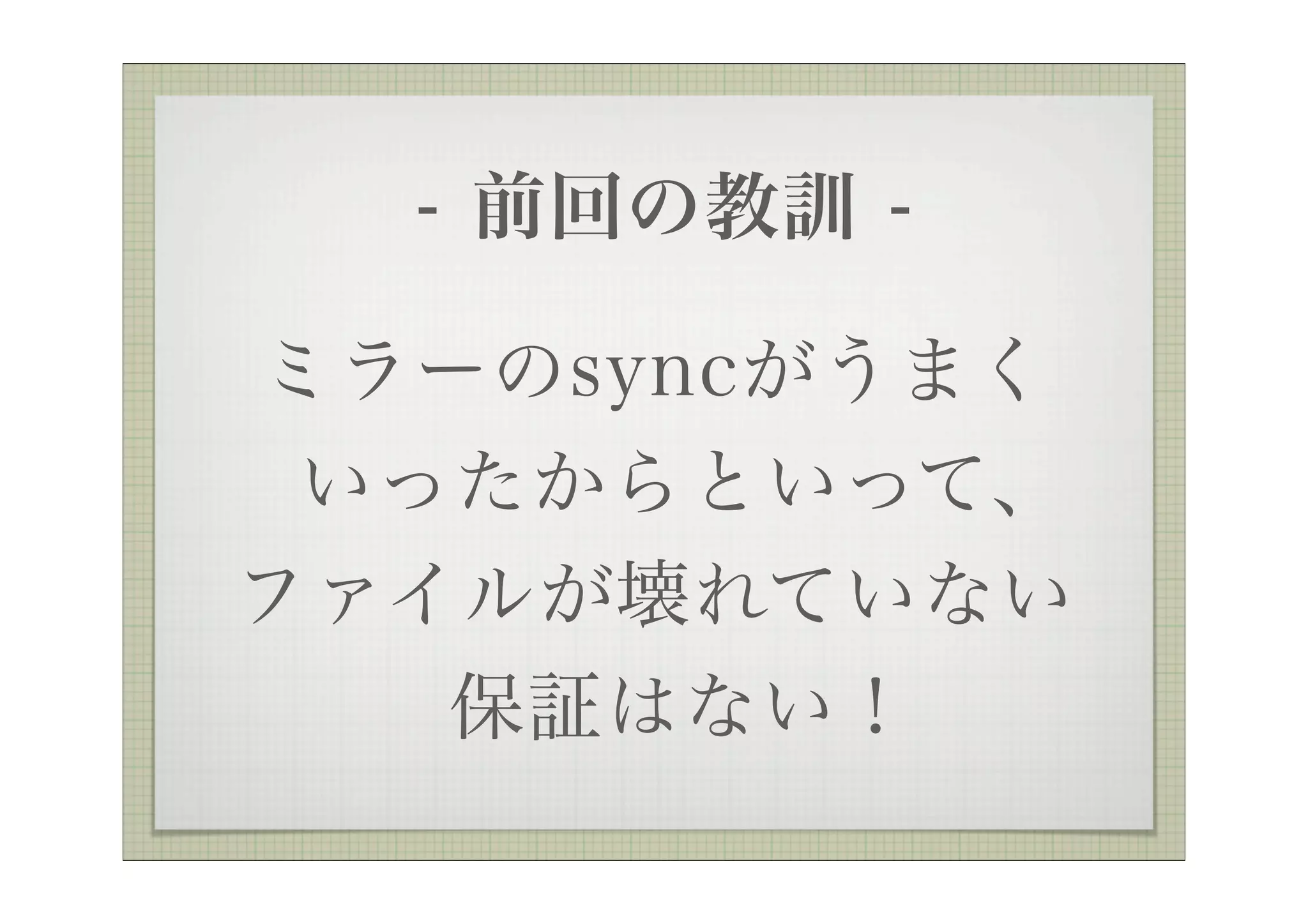 - 前回の教訓 -

ミラーのsyncがうまく
 いったからといって、
ファイルが壊れていない
   保証はない！
 