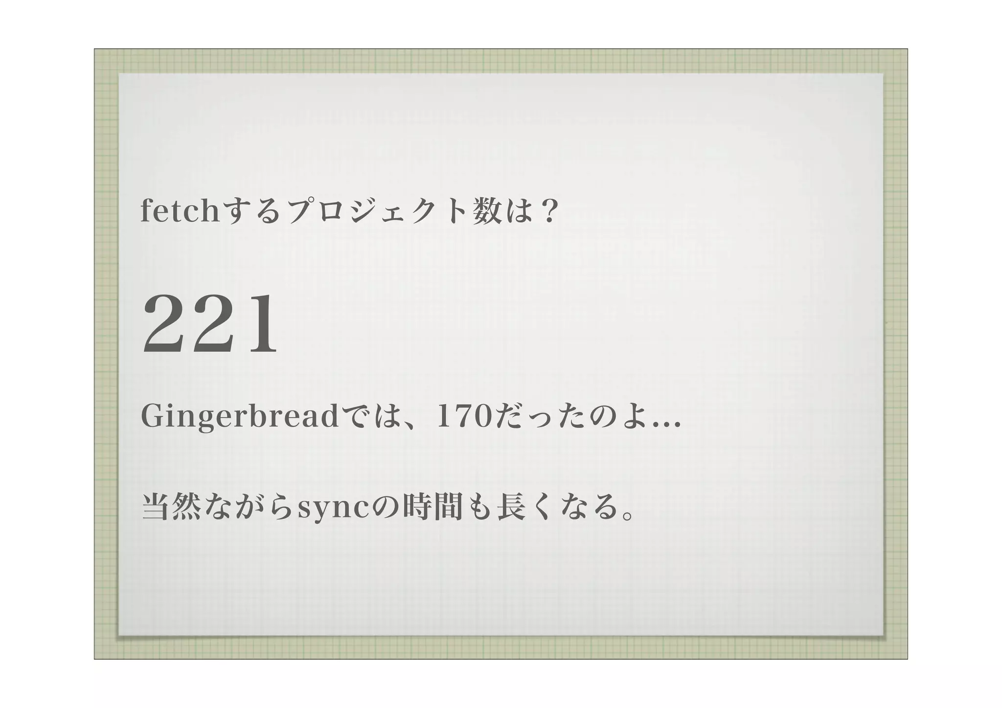fetchするプロジェクト数は？



221
Gingerbreadでは、170だったのよ...


当然ながらsyncの時間も長くなる。
 