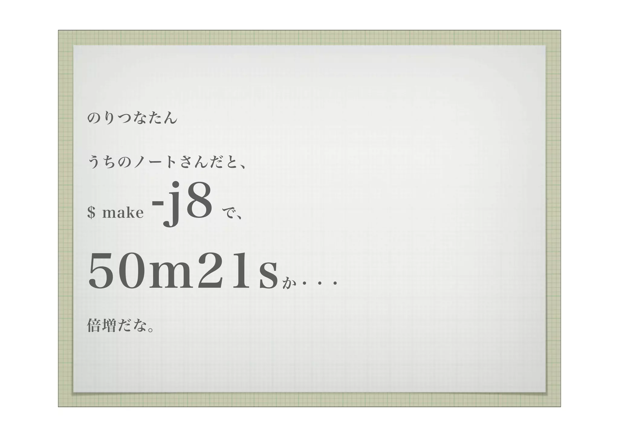 のりつなたん


うちのノートさんだと、


  -j8
$ make   で、



50m21s        か・・・

倍増だな。
 