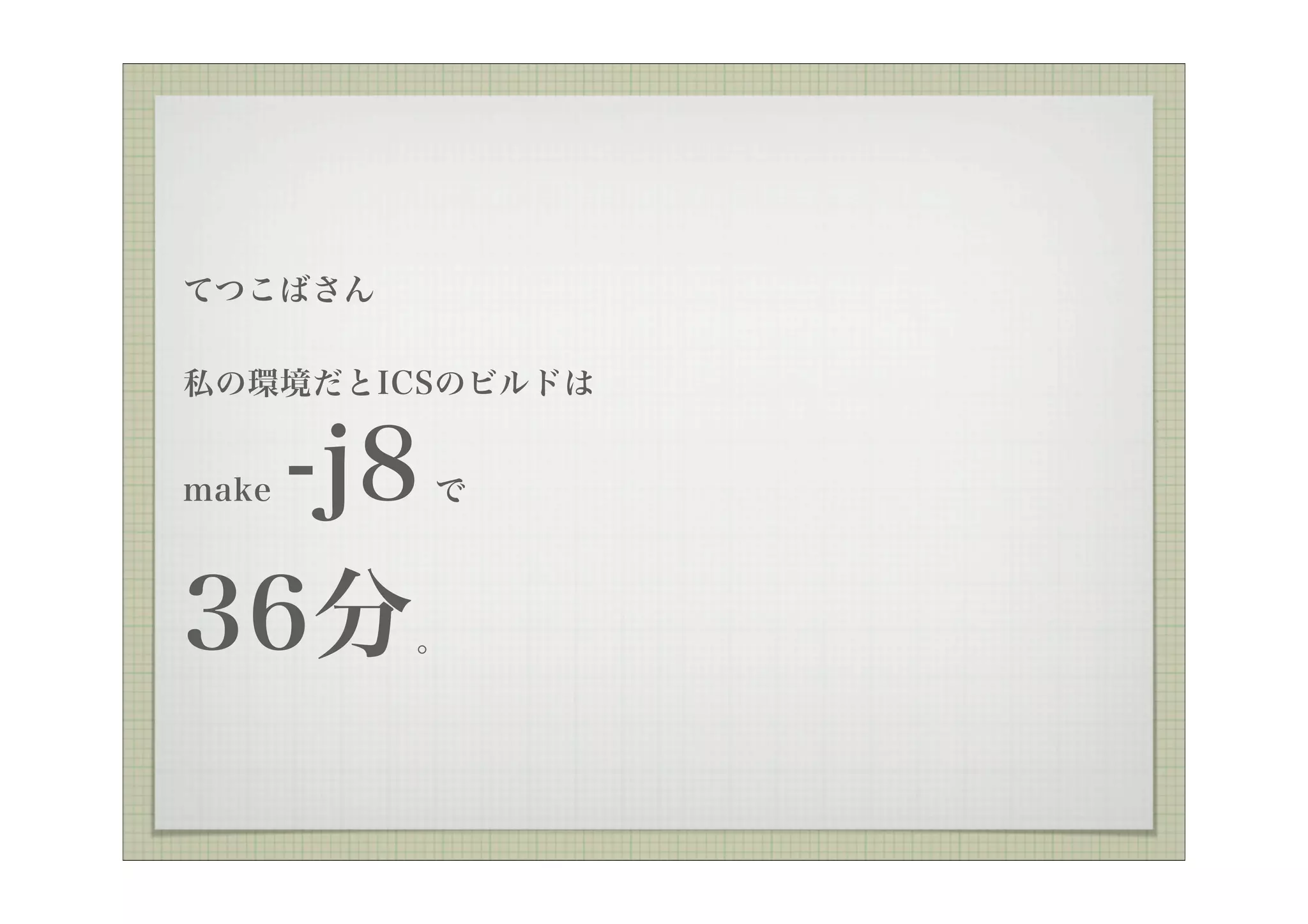 てつこばさん


私の環境だとICSのビルドは


  -j8
make     で



36分      。
 