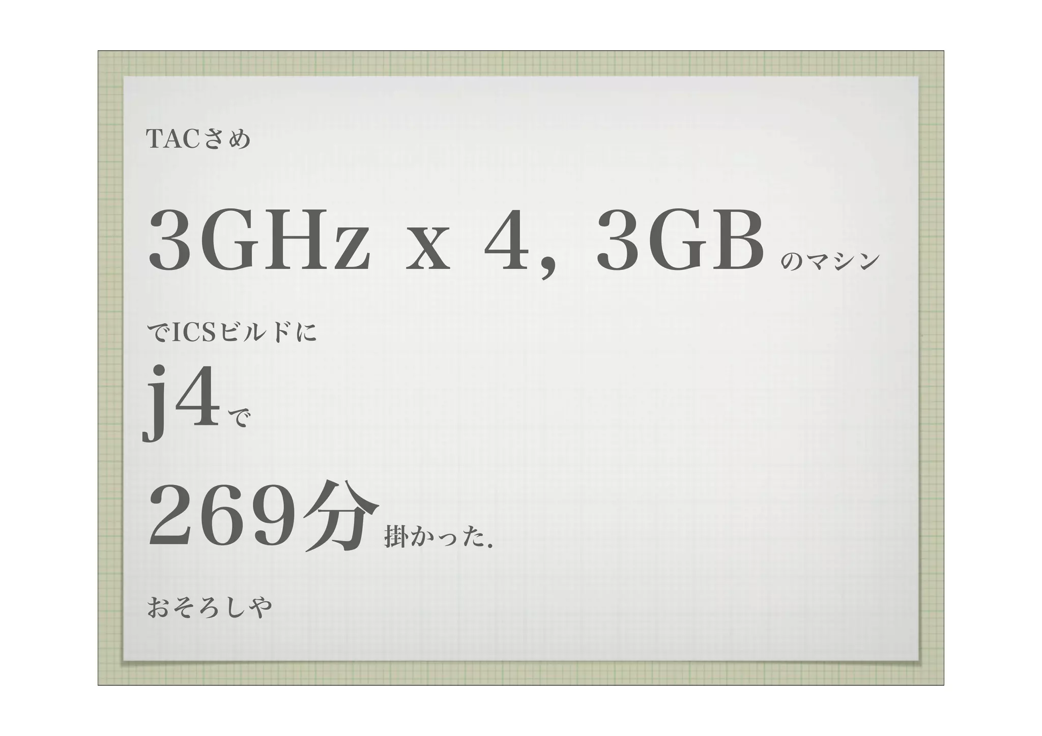 TACさめ



3GHz x 4, 3GB      のマシン

でICSビルドに


j4 で



269分       掛かった．

おそろしや
 