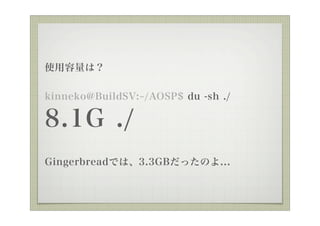 ʹϣ


kinneko@BuildSV: /AOSP$ du -sh ./

8.1G ./
GingerbreadǤϡ3.3GBäΤ...
 