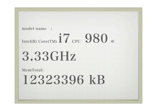 model name    :


     i7 980
Intel(R) Core(TM)   CPU   @



3.33GHz
MemTotal:


12323396 kB
 