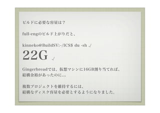ӥɤ˱Ҫϣ

full-engΥӥϤȡ


kinneko@BuildSV: /ICS$ du -sh ./


22G          ./

GingerbreadǤϡޥ16GB굱ƤС
YԣäΤ...


}ץȤS֤ˤϡ
YʥǥҪȤ褦ˤʤޤ
 