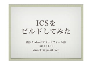 ICSを
ビルドしてみた
横浜Androidプラットフォーム部
       2011.11.19
   kinneko@gmail.com
 
