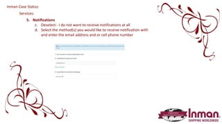Services:
5. Notifications
c. Deselect - I do not want to receive notifications at all
d. Select the method(s) you would like to receive notification with
and enter the email address and or cell phone number
Inman Case Status:
 