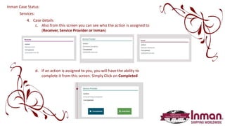 Services:
4. Case details
c. Also from this screen you can see who the action is assigned to
(Receiver, Service Provider or Inman)
d. If an action is assigned to you, you will have the ability to
complete it from this screen. Simply Click on Completed
Inman Case Status:
 