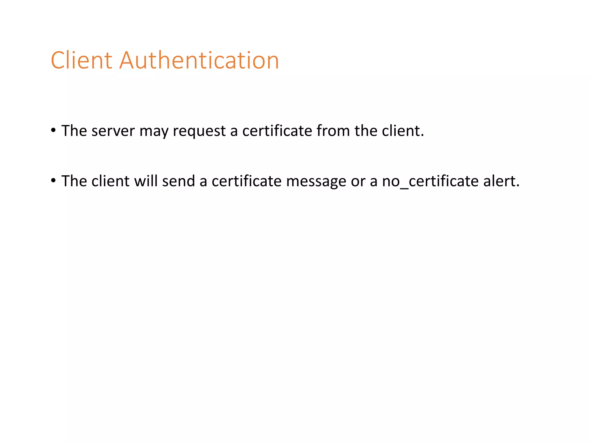 Client Authentication
• The server may request a certificate from the client.
• The client will send a certificate message or a no_certificate alert.
 
