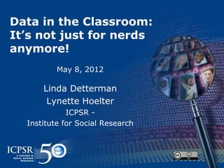 Data in the Classroom:
It’s not just for nerds
anymore!
          May 8, 2012

      Linda Detterman
       Lynette Hoelter
             ICPSR -
  Institute for Social Research
 