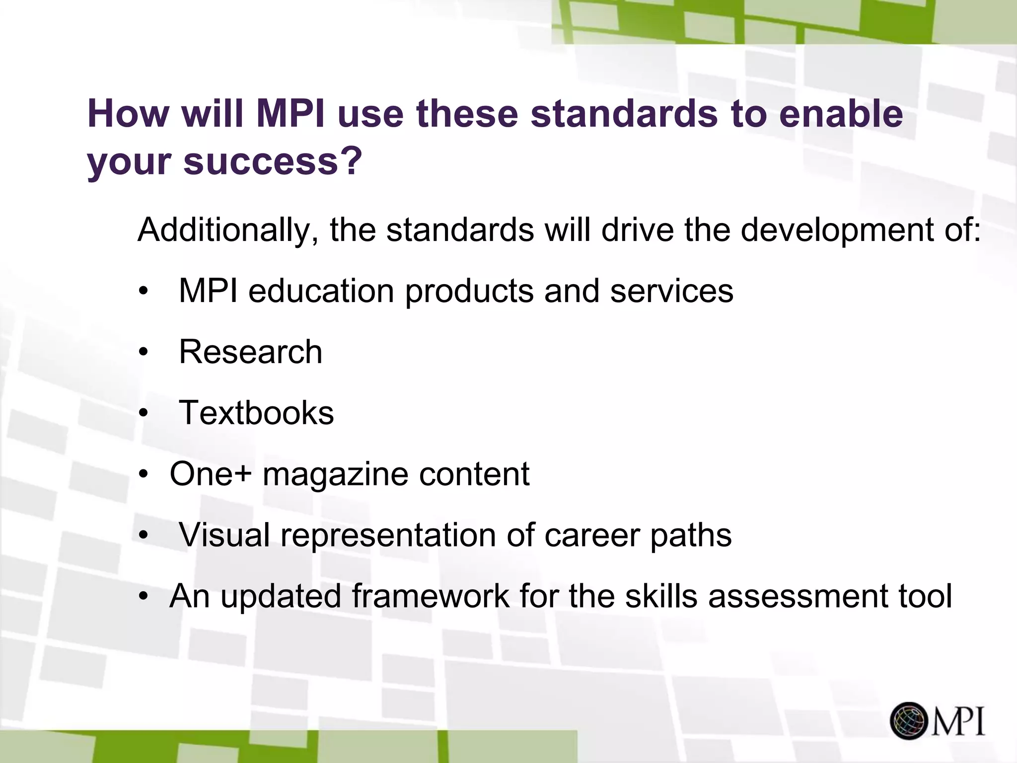 How will MPI use these standards to enable your success?They will serve as the foundation of MPI’s global training programThey will be introduced in 15 leading universities and institutes around the world. Partnerships to date include:Hong Kong Polytechnic UniversityQatar MICE Development InstituteRyerson UniversitySan Diego State UniversitySKEMA Business School