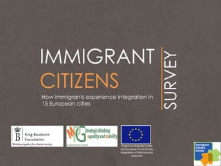 IMMIGRANT
CITIZENS
SURVEY
How immigrants experience integration in
15 European cities
Project co-financed under
the European Fund for the
Integration of third-country
nationals
 