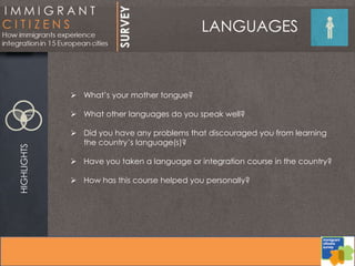 LANGUAGESHIGHLIGHTS
 What’s your mother tongue?
 What other languages do you speak well?
 Did you have any problems that discouraged you from learning
the country’s language(s)?
 Have you taken a language or integration course in the country?
 How has this course helped you personally?
 